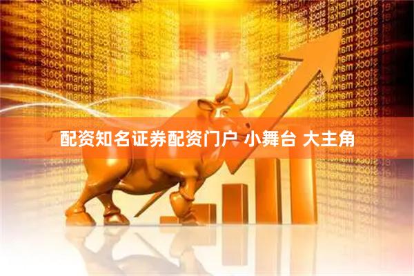 配资知名证券配资门户 小舞台 大主角